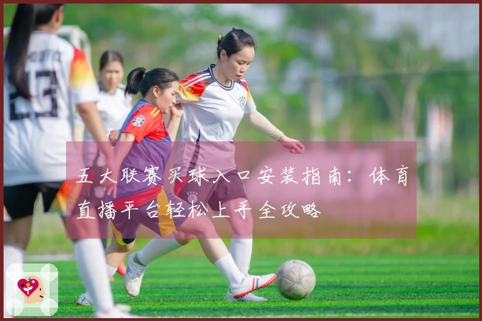五大联赛买球入口安装指南：体育直播平台轻松上手全攻略