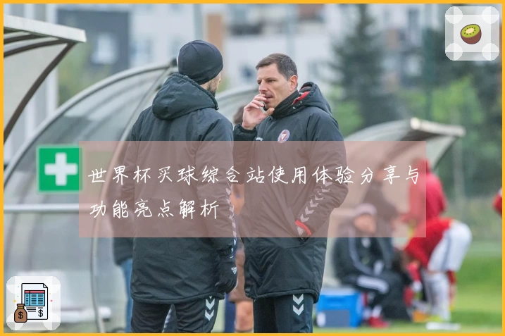 世界杯买球综合站使用体验分享与功能亮点解析