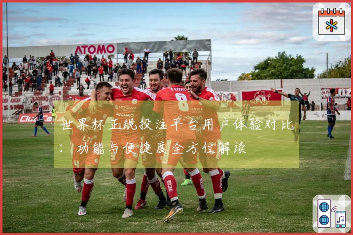 世界杯正规投注平台用户体验对比：功能与便捷度全方位解读