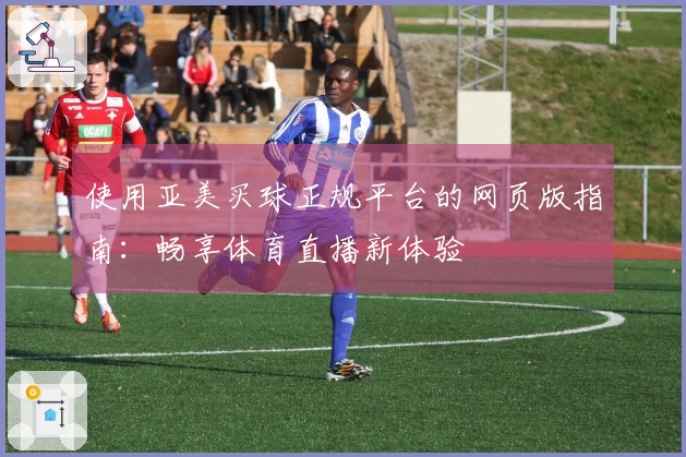 使用亚美买球正规平台的网页版指南：畅享体育直播新体验