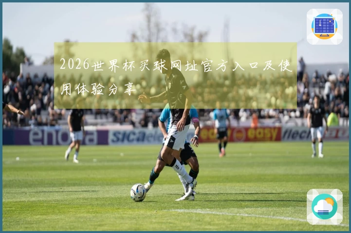 2026世界杯买球网址官方入口及使用体验分享