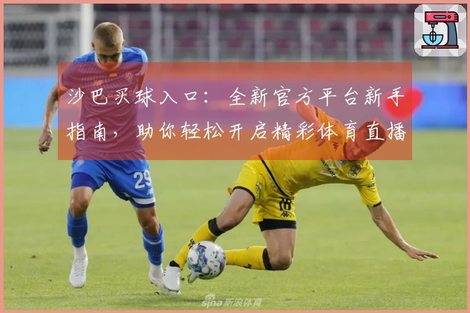 沙巴买球入口：全新官方平台新手指南，助你轻松开启精彩体育直播之旅
