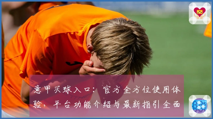 意甲买球入口：官方全方位使用体验，平台功能介绍与最新指引全面呈现