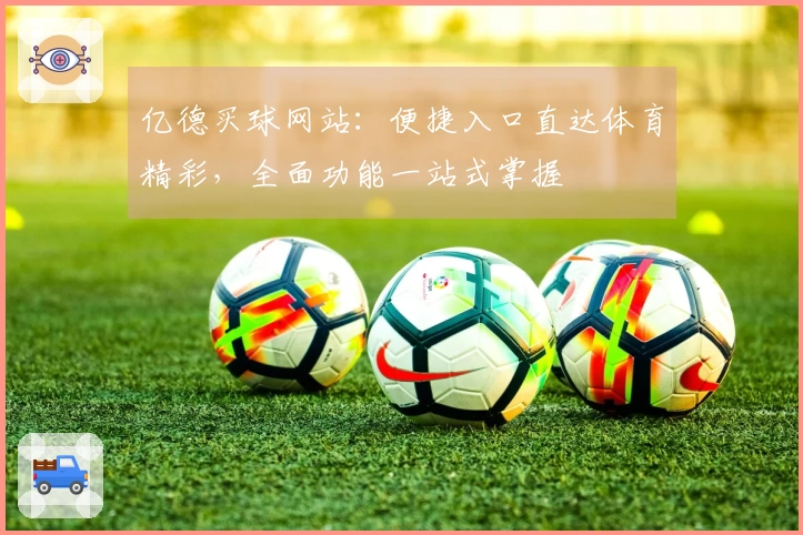 亿德买球网站:便捷入口直达体育精彩,全面功能一站式掌握