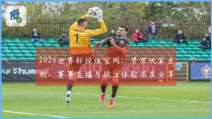 2026世界杯投注官网:资深玩家亲测,赛事直播与投注体验深度分享